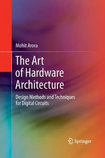 The Art of Hardware Architecture: Design Methods and Techniques for Digital Circuits by Mohit Arora