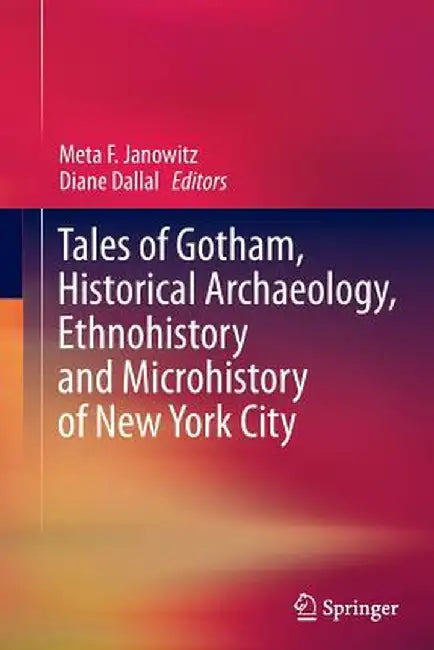 Tales of Gotham, Historical Archaeology, Ethnohistory and Microhistory of New York City by Meta F. Janowitz