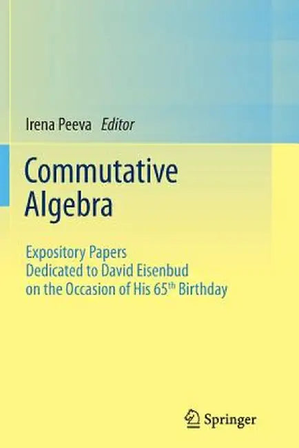 Commutative Algebra: Expository Papers Dedicated to David Eisenbud on the Occasion of His 65th Birthday by Irena Peeva