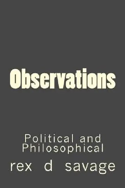Observations: Political and Philosophical by Rex D. Savage