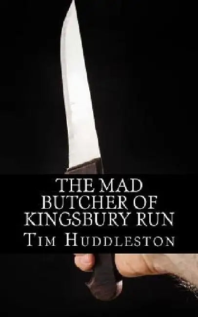 The Mad Butcher of Kingsbury Run: The Remarkable True Account of the Cleveland Torso Murderer by Tim Huddleston