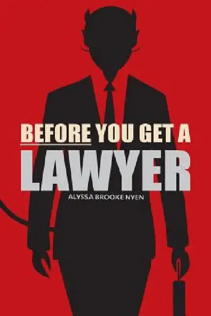 Before You Get A Lawyer: How to Save Money, Get What You Need & Protect Yourself Against Legal Malpractice by Alyssa Brooke Nyen