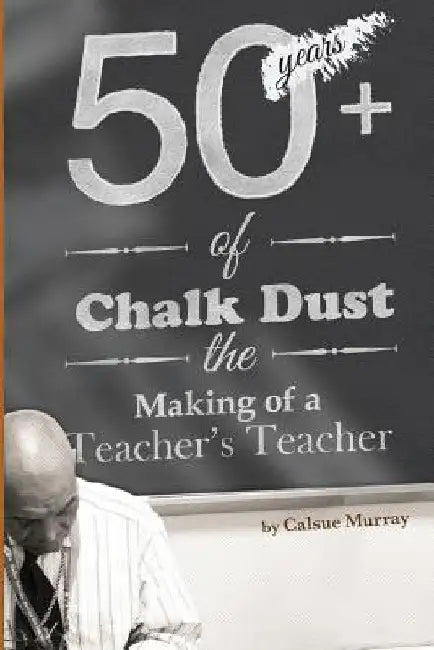 Fifty-Plus Years of Chalkdust: The Making of a Teacher's Teacher by Calsue Murray