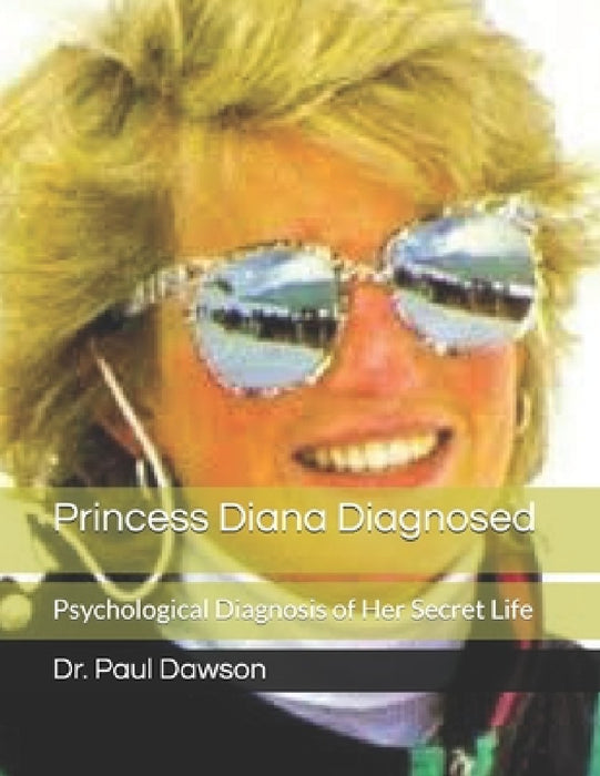 Princess Diana Diagnosed: Psychological Diagnosis of Her Secret Life by Paul Dawson