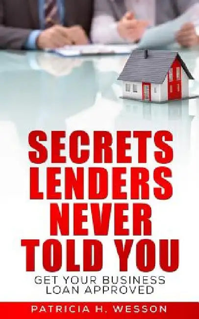 Secrets Lenders Never Told You: Get Your Business Loan Approved by Patricia H. Wesson