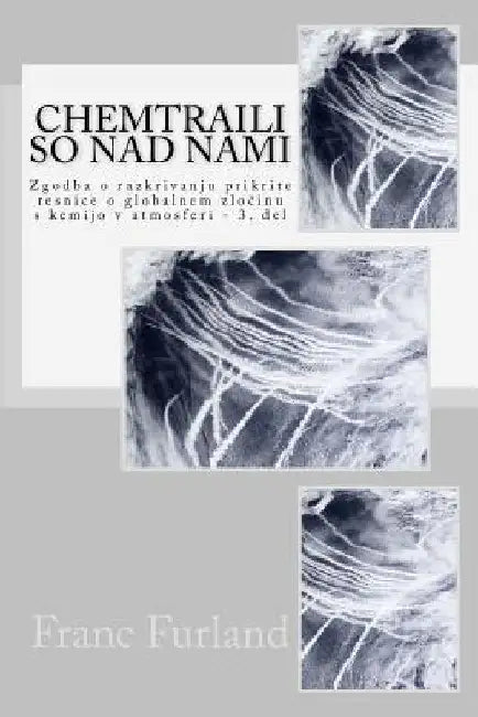 Chemtraili So Nad Nami: Zgodba O Razkrivanju Prikrite Resnice O Globalnem Zlocinu S Kemijo V Atmosferi - 3. del by Furland, Franc