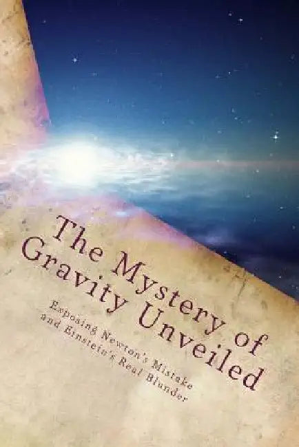 The Mystery of Gravity Unveiled: Exposing Newton's Mistake and Einstein's Real Blunder by Martin O. Cook