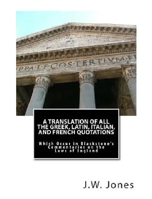 A Translation of All the Greek, Latin, Italian, and French Quotations: Which Occur in Blackstone's Commentaries on the Laws of England by J. W. Jones