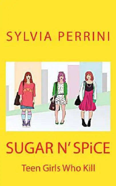 SUGAR N' SPiCE: Teen Girls Who Kill by Sylvia Perrini