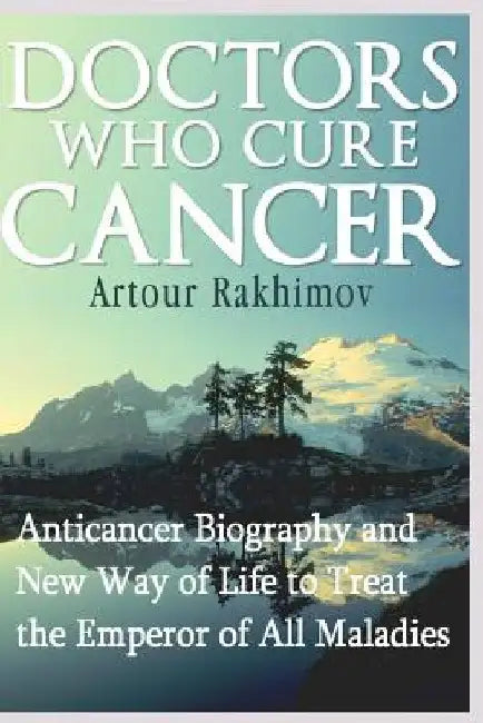 Doctors Who Cure Cancer: Anticancer Biography and New Way of Life to Treat the Emperor of All Maladies by Artour Rakhimov