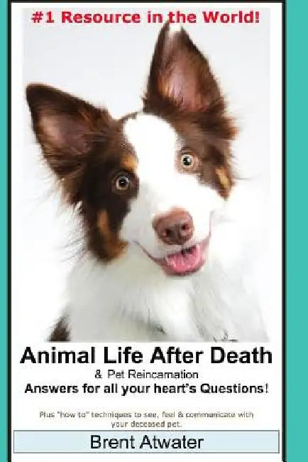 Animal Life After Death & Pet Reincarnation: Answers for all your heart's Questions! by Brent Atwater