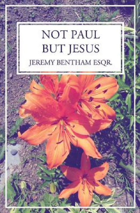Not Paul, But Jesus by Jeremy Bentham Esqr