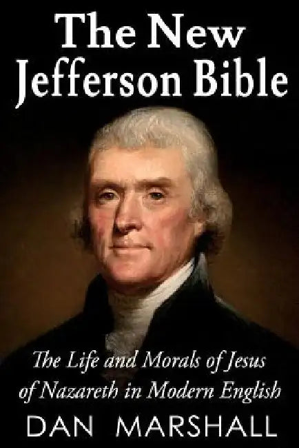 The New Jefferson Bible: The Life and Morals of Jesus of Nazareth in Modern English by Dan Marshall
