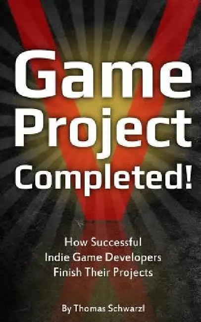 Game Project Completed: How Successful Indie Game Developers Finish Their Projects by Thomas Schwarzl