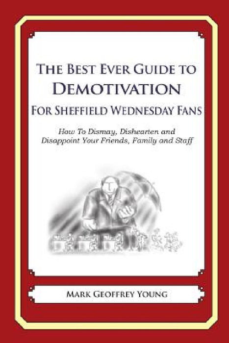 The Best Ever Guide to Demotivation for Sheffield Wednesday Fans: How To Dismay, Dishearten and Disappoint Your Friends, Family and Staff by Dick DeBartolo