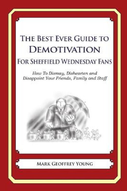 The Best Ever Guide to Demotivation for Sheffield Wednesday Fans: How To Dismay, Dishearten and Disappoint Your Friends, Family and Staff by Dick DeBartolo