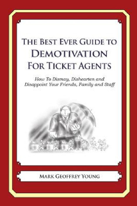 The Best Ever Guide to Demotivation for Ticket Agents: How To Dismay, Dishearten and Disappoint Your Friends, Family and Staff by Dick DeBartolo