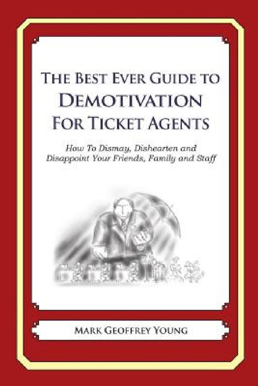 The Best Ever Guide to Demotivation for Ticket Agents: How To Dismay, Dishearten and Disappoint Your Friends, Family and Staff by Dick DeBartolo