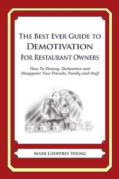The Best Ever Guide to Demotivation for Restaurant Owners: How To Dismay, Dishearten and Disappoint Your Friends, Family and Staff by Dick DeBartolo