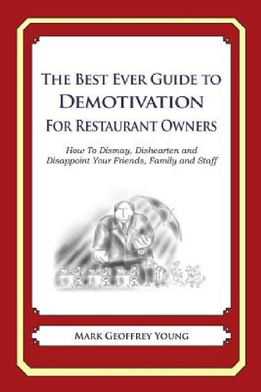 The Best Ever Guide to Demotivation for Restaurant Owners: How To Dismay, Dishearten and Disappoint Your Friends, Family and Staff by Dick DeBartolo