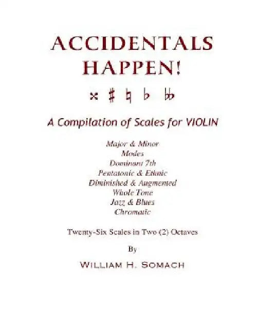 ACCIDENTALS HAPPEN! A Compilation of Scales for Violin in Two Octaves: Major & Minor, Modes, Dominant 7th, Pentatonic & Ethnic, Diminished & Augmented by William H. Somach