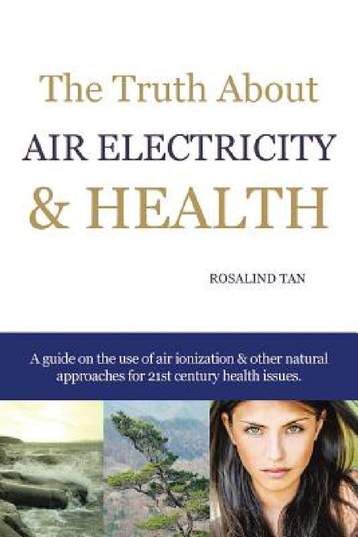 The Truth About Air Electricity & Health: A guide on the use of air ionization and other natural approaches for 21st century health issues. by Rosalind Tan