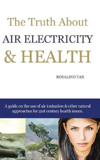 The Truth About Air Electricity & Health: A guide on the use of air ionization and other natural approaches for 21st century health issues. by Rosalind Tan