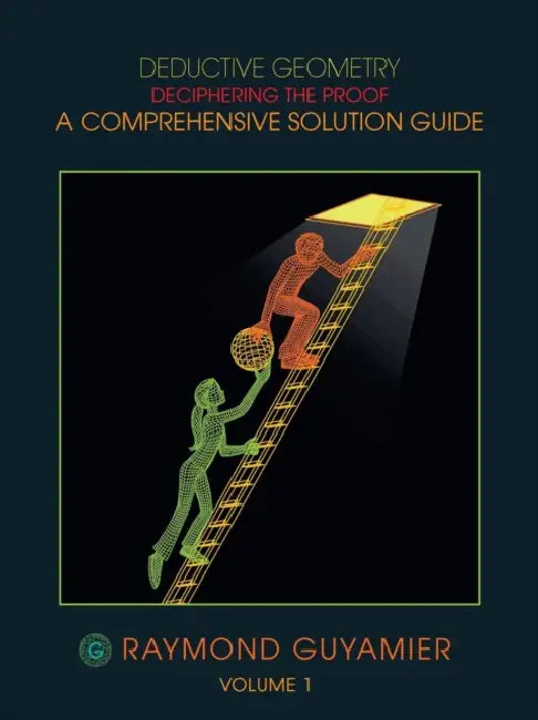 Deductive Geometry: Deciphering the Proof a Comprehensive Solution Guide Volume 1 by Raymond Guyamier