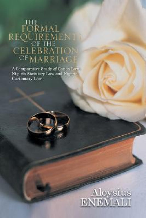 The Formal Requirements of the Celebration of Marriage: A Comparative Study of Canon Law, Nigeria Statutory Law and Nigeria Customary Law by Aloysius Enemali