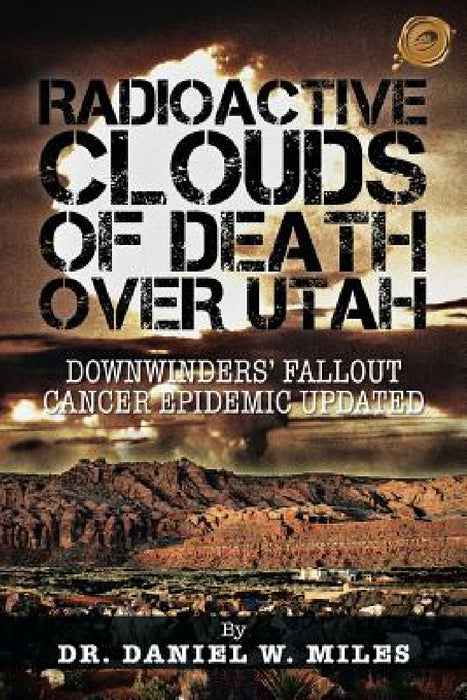 Radioactive Clouds of Death Over Utah: Downwinders Fallout Cancer Epidemic Updated by Daniel W. Miles