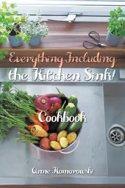 Everything Including the Kitchen Sink!: Cookbook by Anne Komorowski