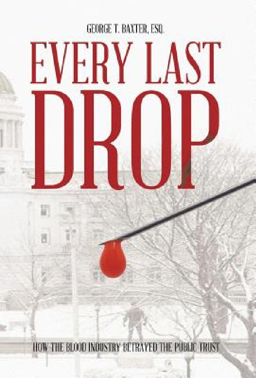 Every Last Drop: How the Blood Industry Betrayed the Public Trust by George T. Baxter Esq