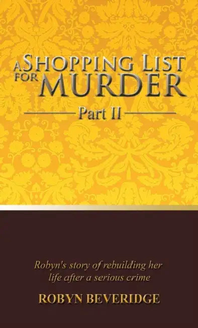 A Shopping List for Murder - Part II: Robyn's Story of Rebuilding Her Life After a Serious Crime by Robyn Beveridge