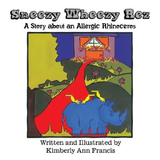 Sneezy Wheezy Rez: A Story about an Allergic Rhinoceros by Kimberly Ann Francis