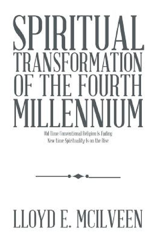 Spiritual Transformation of the Fourth Millennium: Old Time Conventional Religion Is Fading New Time Spirituality Is on the Rise by Lloyd E. McIlveen