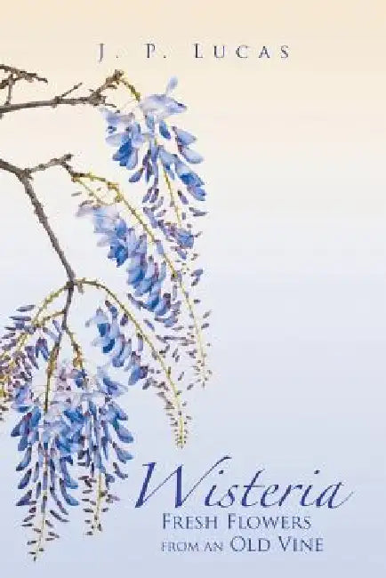 Wisteria: Fresh Flowers from an Old Vine by J. P. Lucas