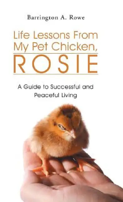 Life Lessons From My Pet Chicken, Rosie: A Guide to Successful and Peaceful Living by Barrington a. Rowe