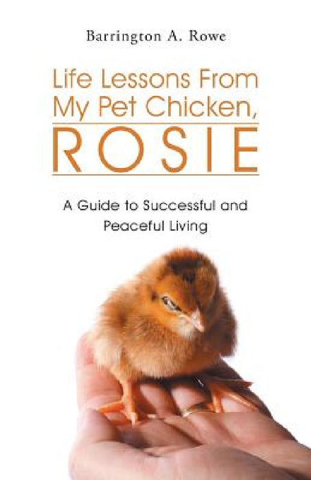 Life Lessons from My Pet Chicken, Rosie: A Guide to Successful and Peaceful Living by Barrington a. Rowe