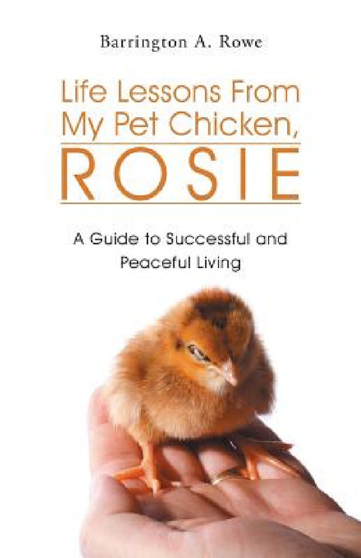 Life Lessons from My Pet Chicken, Rosie: A Guide to Successful and Peaceful Living by Barrington a. Rowe