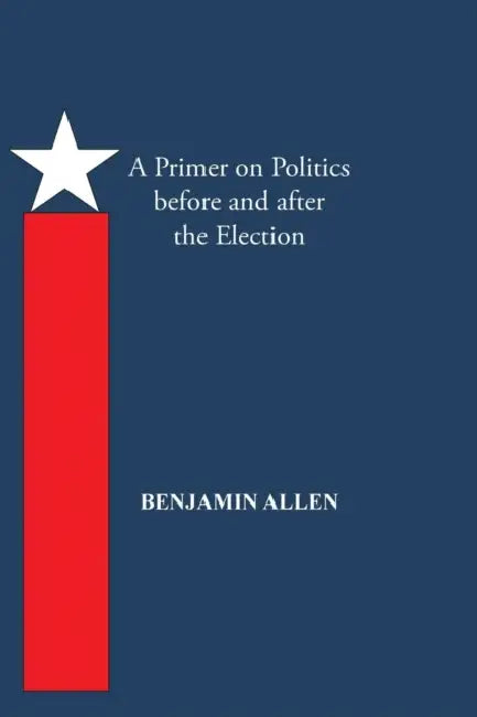 A Primer on Politics Before and After the Election: Part One: The Campaign Is All about the Candidate. Part Two: Thoughts of an Elected Official by Benjamin Allen