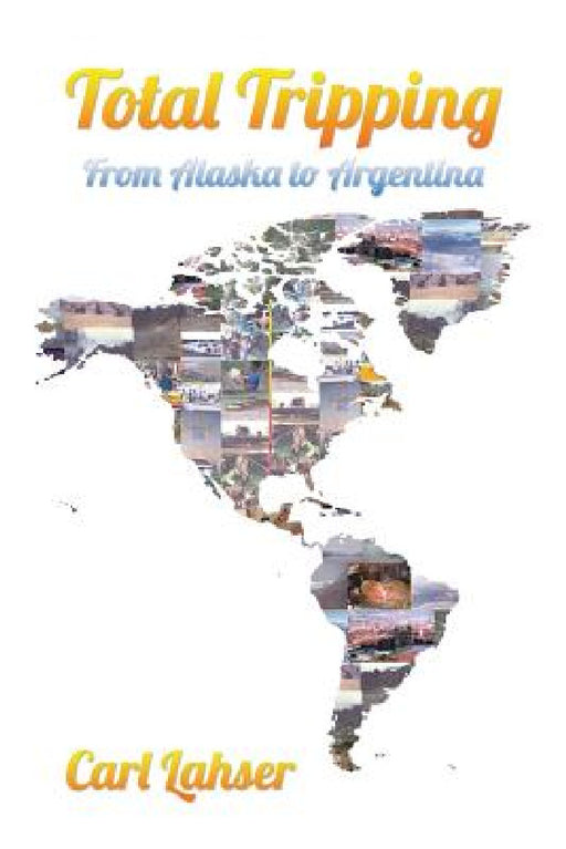 Total Tripping: From Alaska to Argentina by Carl Lahser