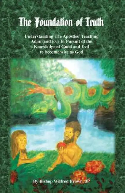 The Foundation of Truth: Understanding the Apostles' Teaching Adam and Eve in Pursuit of the Knowledge of Good and Evil to Become Wise as God by Jp Bishop Wilfred M. Brown