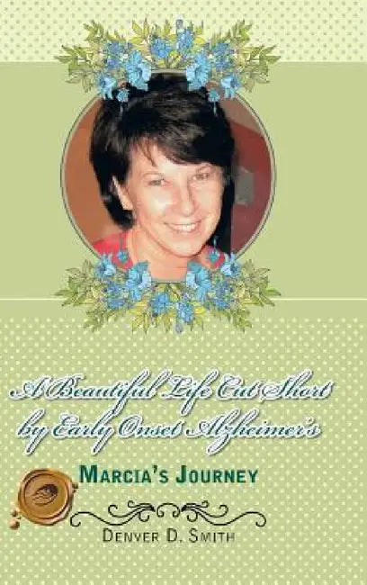 A Beautiful Life Cut Short by Early Onset Alzheimer's: Marcia's Journey by Denver D. Smith