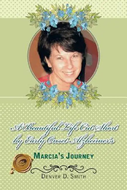 A Beautiful Life Cut Short by Early Onset Alzheimer's: Marcia's Journey by Denver D. Smith
