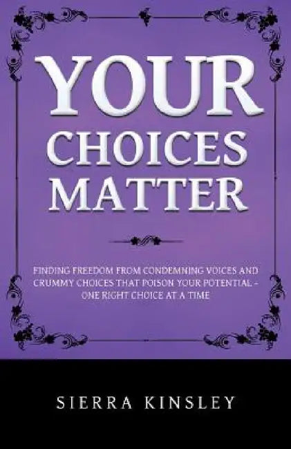 Your Choices Matter: Finding Freedom from Condemning Voices and Crummy Choices That Poison Your Potential - One Right Choice at a Time by Sierra Kinsley
