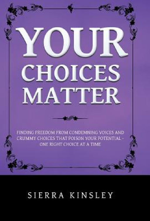 Your Choices Matter: Finding Freedom from Condemning Voices and Crummy Choices That Poison Your Potential - One Right Choice at a Time by Sierra Kinsley