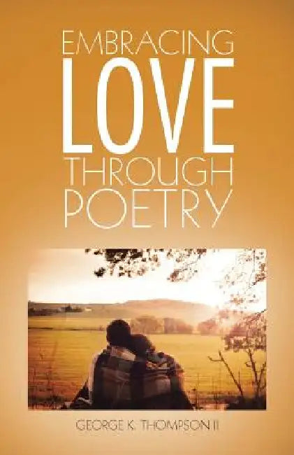 Embracing Love Through Poetry by II Thompson George K.