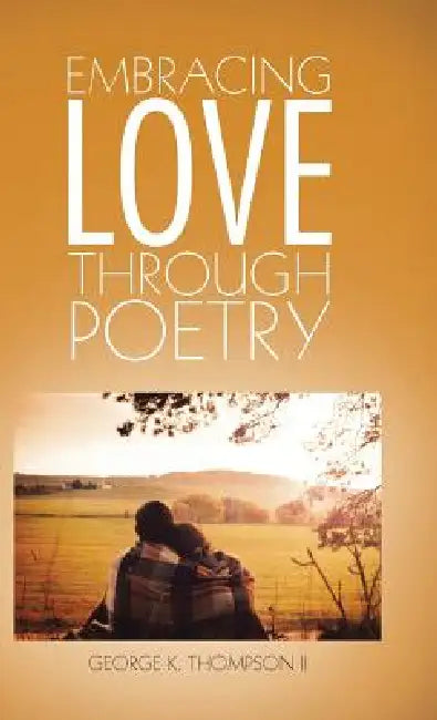 Embracing Love Through Poetry by II Thompson George K.