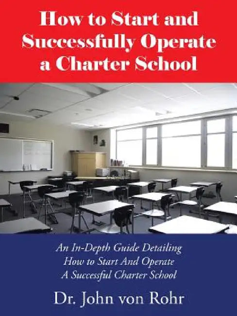 How to Start and Successfully Operate a Charter School: An In-Depth Guide Detailing How to Start And Operate A Successful Charter School by John Von Rohr