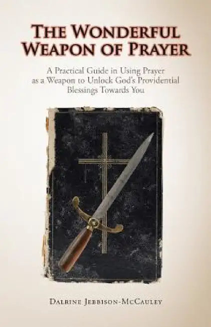 The Wonderful Weapon of Prayer: A Practical Guide in Using Prayer as a Weapon to Unlock God's Providential Blessings Towards You by Dalrine Jebbison-McCauley
